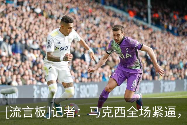 [流言板]记者：马克西全场紧逼，让骑士整个下半场备受折磨
